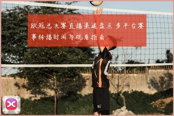欧冠总决赛直播渠道盘点 多平台赛事转播时间与观看指南