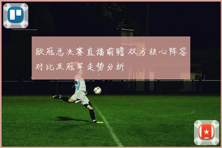 欧冠总决赛直播前瞻 双方核心阵容对比及冠军走势分析