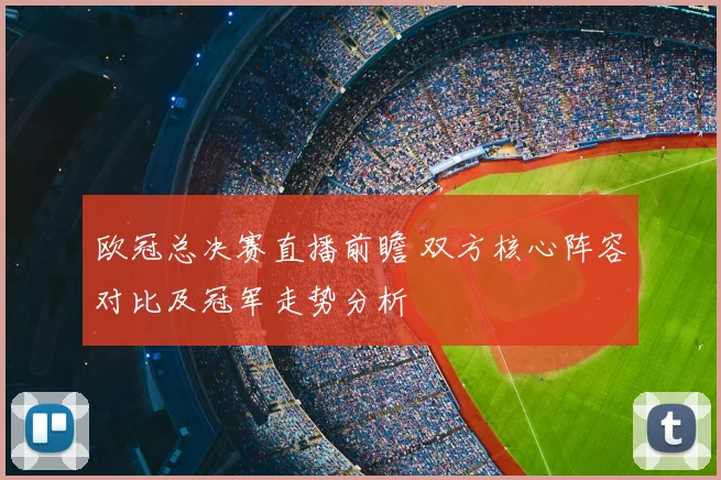 欧冠总决赛直播前瞻 双方核心阵容对比及冠军走势分析